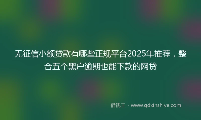 无征信小额贷款有哪些正规平台2025年推荐，整合五个黑户逾期也能下款的网贷