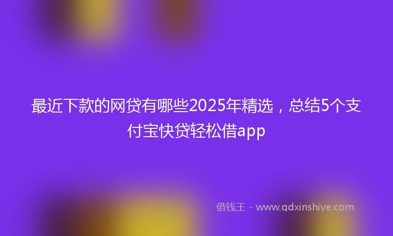 最近下款的网贷有哪些2025年精选，总结5个支付宝快贷轻松借app