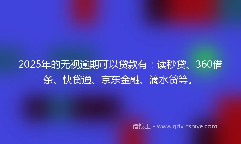 2025年的无视逾期可以贷款有：读秒贷、360借条、快贷通、京东金融、滴水贷等。