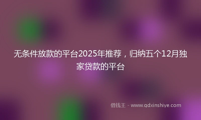 无条件放款的平台2025年推荐,归纳五个12月独家贷款的平台