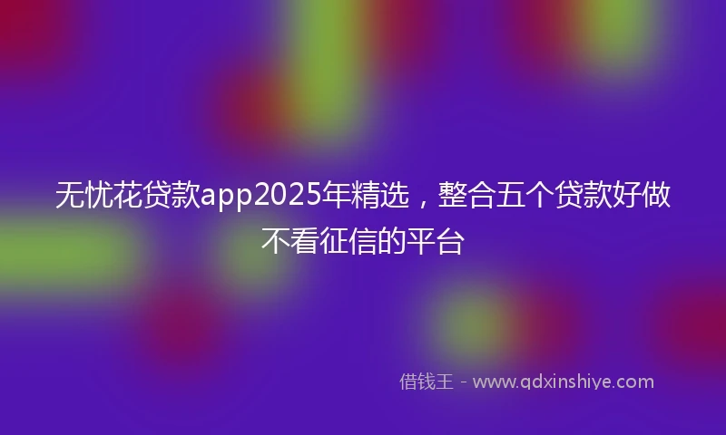 无忧花贷款app2025年精选，整合五个贷款好做不看征信的平台