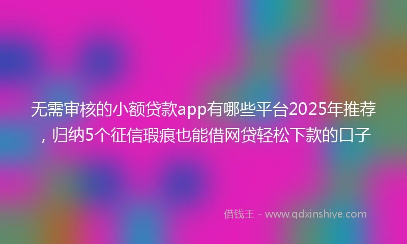 无需审核的小额贷款app有哪些平台2025年推荐，归纳5个征信瑕疵也能借网贷轻松下款的口子