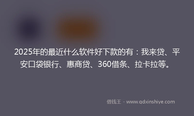 2025年的最近什么软件好下款的有:我来贷、平安口袋银行、惠商贷、360借条、拉卡拉等。