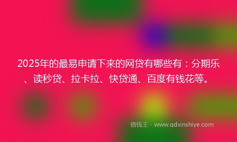 2025年的最易申请下来的网贷有哪些有：分期乐、读秒贷、拉卡拉、快贷通、百度有钱花等。