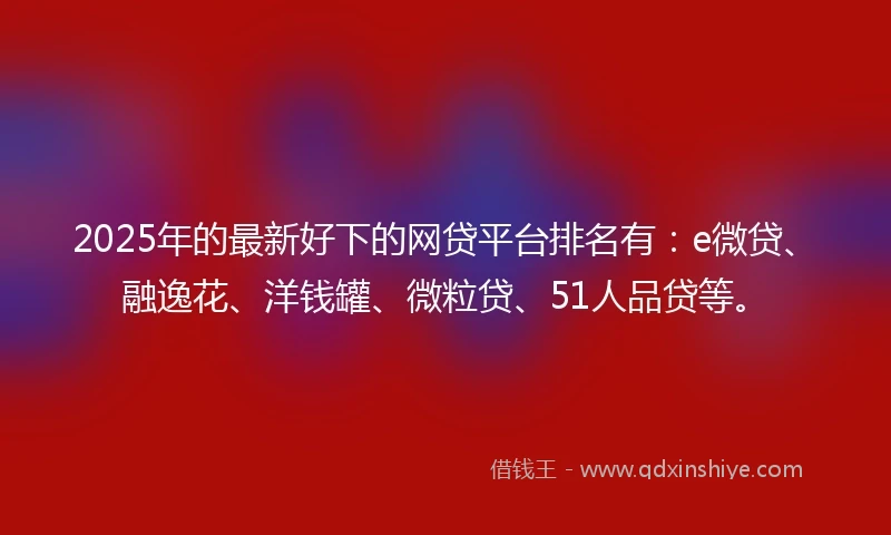 2025年的最新好下的网贷平台排名有：e微贷、融逸花、洋钱罐、微粒贷、51人品贷等。