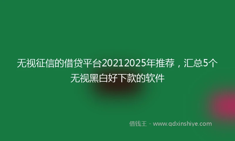 无视征信的借贷平台20212025年推荐，汇总5个无视黑白好下款的软件