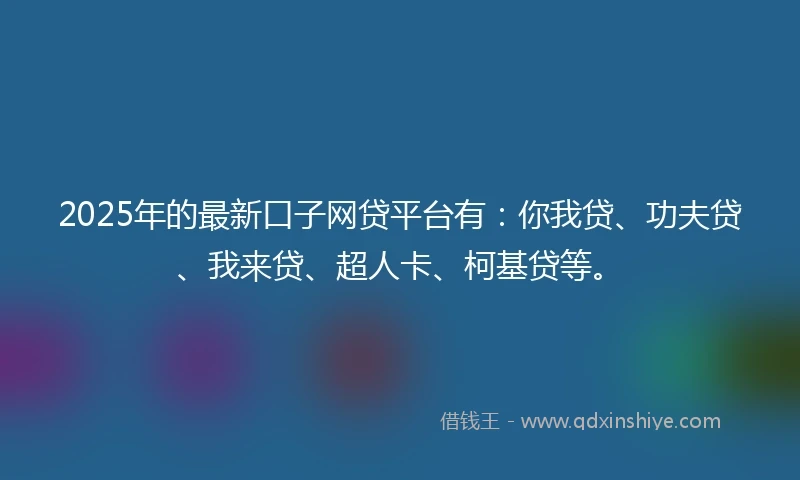 2025年的最新口子网贷平台有：你我贷、功夫贷、我来贷、超人卡、柯基贷等。