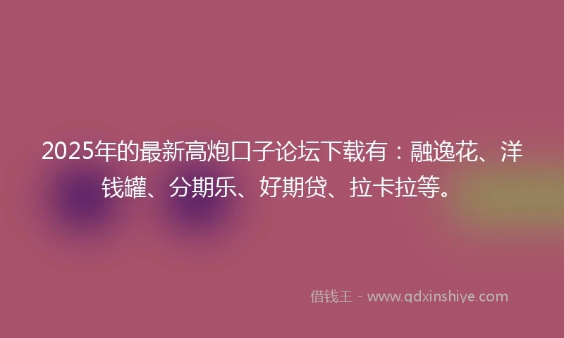 2025年的最新高炮口子论坛下载有：融逸花、洋钱罐、分期乐、好期贷、拉卡拉等。