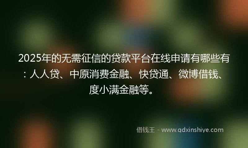 2025年的无需征信的贷款平台在线申请有哪些有：人人贷、中原消费金融、快贷通、微博借钱、度小满金融等。