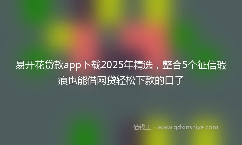 易开花贷款app下载2025年精选，整合5个征信瑕疵也能借网贷轻松下款的口子