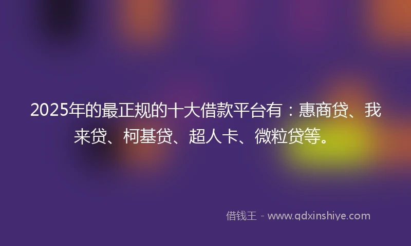 2025年的最正规的十大借款平台有：惠商贷、我来贷、柯基贷、超人卡、微粒贷等。