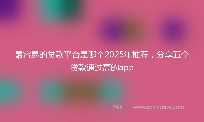 最容易的贷款平台是哪个2025年推荐，分享五个贷款通过高的app