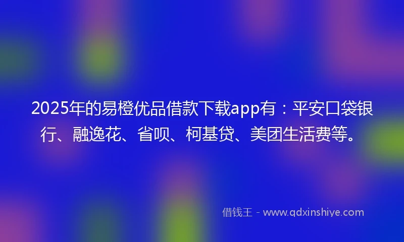 2025年的易橙优品借款下载app有：平安口袋银行、融逸花、省呗、柯基贷、美团生活费等。