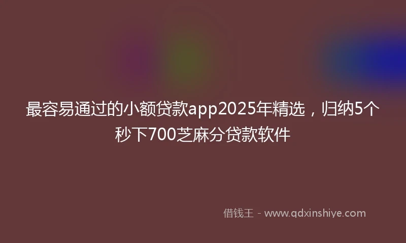 最容易通过的小额贷款app2025年精选，归纳5个秒下700芝麻分贷款软件
