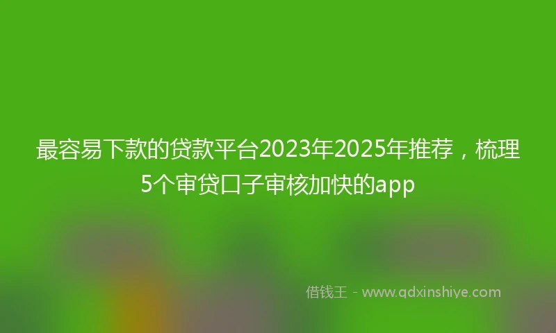 最容易下款的贷款平台2023年2025年推荐，梳理5个审贷口子审核加快的app