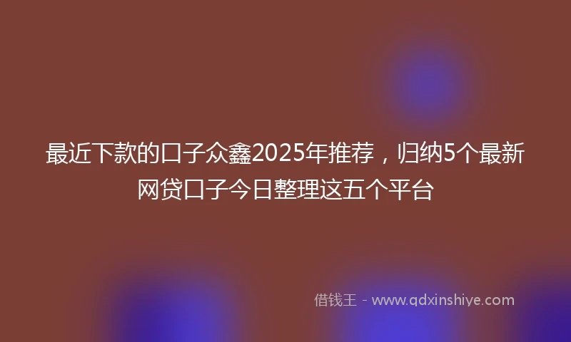 最近下款的口子众鑫2025年推荐，归纳5个最新网贷口子今日整理这五个平台