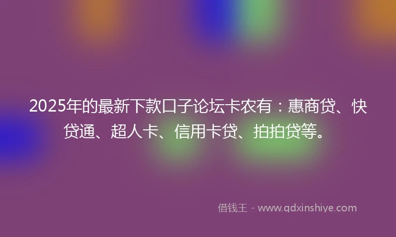 2025年的最新下款口子论坛卡农有：惠商贷、快贷通、超人卡、信用卡贷、拍拍贷等。