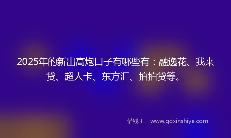 2025年的新出高炮口子有哪些有：融逸花、我来贷、超人卡、东方汇、拍拍贷等。