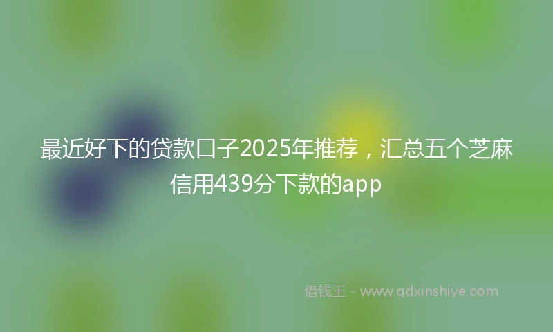 最近好下的贷款口子2025年推荐，汇总五个芝麻信用439分下款的app