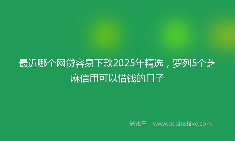 最近哪个网贷容易下款2025年精选，罗列5个芝麻信用可以借钱的口子