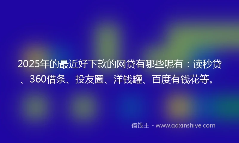 2025年的最近好下款的网贷有哪些呢有:读秒贷、360借条、投友圈、洋钱罐、百度有钱花等。