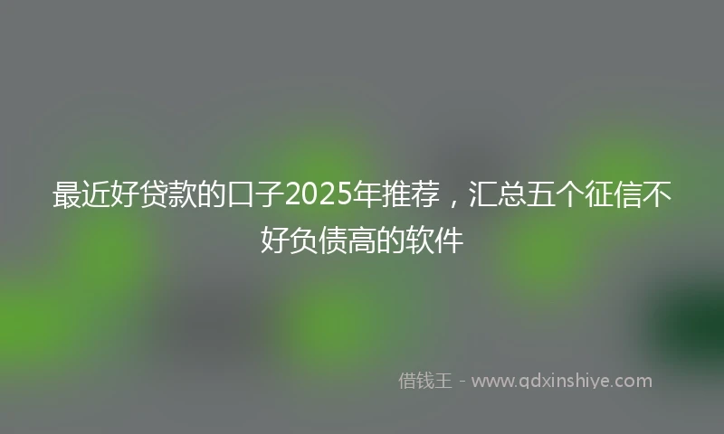 最近好贷款的口子2025年推荐，汇总五个征信不好负债高的软件