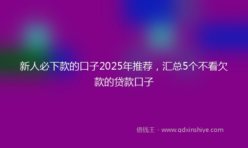 新人必下款的口子2025年推荐，汇总5个不看欠款的贷款口子