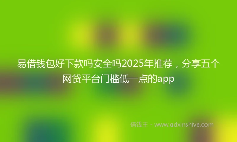 易借钱包好下款吗安全吗2025年推荐，分享五个网贷平台门槛低一点的app