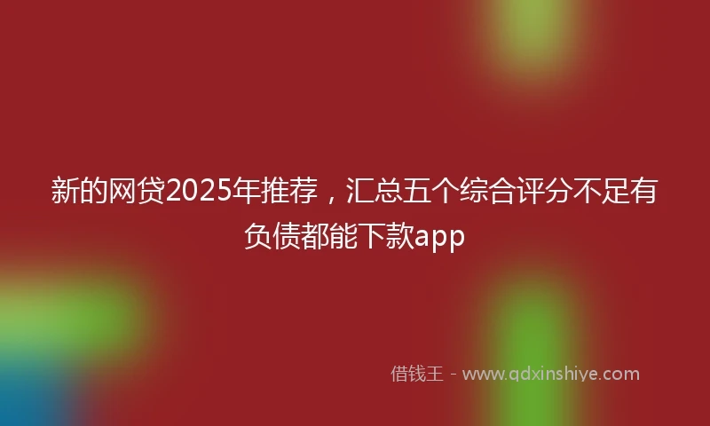 新的网贷2025年推荐，汇总五个综合评分不足有负债都能下款app
