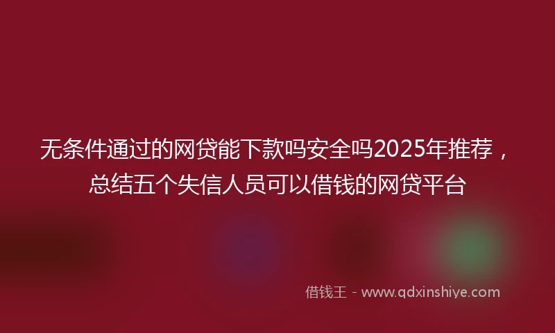 无条件通过的网贷能下款吗安全吗2025年推荐，总结五个失信人员可以借钱的网贷平台