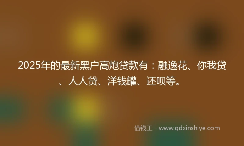 2025年的最新黑户高炮贷款有:融逸花、你我贷、人人贷、洋钱罐、还呗等。