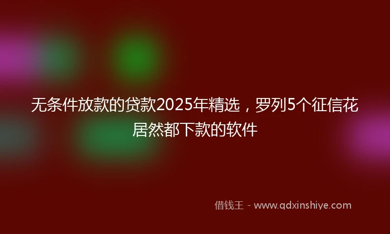 无条件放款的贷款2025年精选，罗列5个征信花居然都下款的软件
