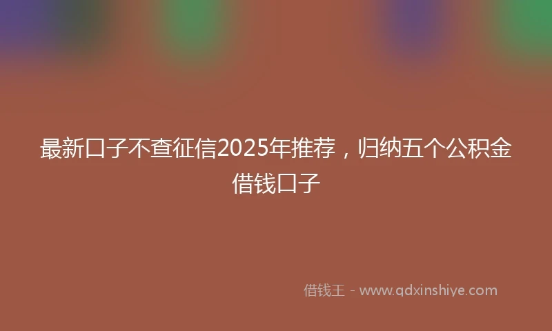最新口子不查征信2025年推荐，归纳五个公积金借钱口子