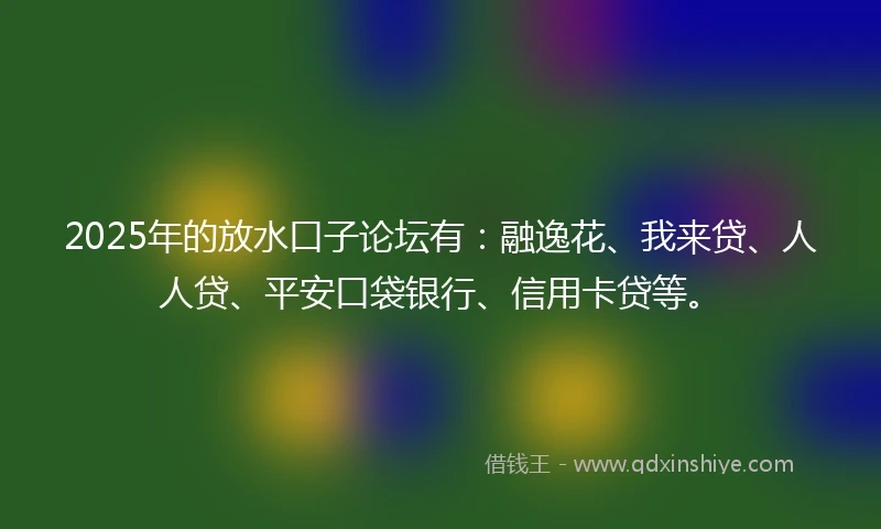 2025年的放水口子论坛有：融逸花、我来贷、人人贷、平安口袋银行、信用卡贷等。