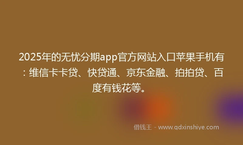 2025年的无忧分期app官方网站入口苹果手机有：维信卡卡贷、快贷通、京东金融、拍拍贷、百度有钱花等。