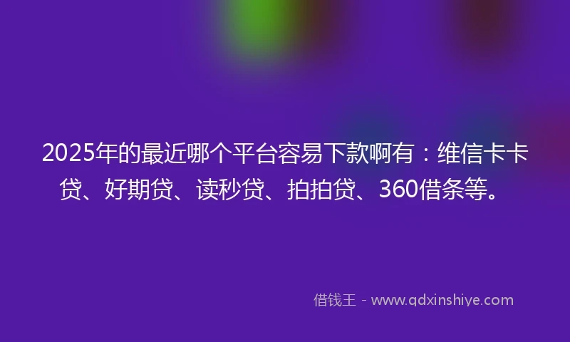 2025年的最近哪个平台容易下款啊有:维信卡卡贷、好期贷、读秒贷、拍拍贷、360借条等。