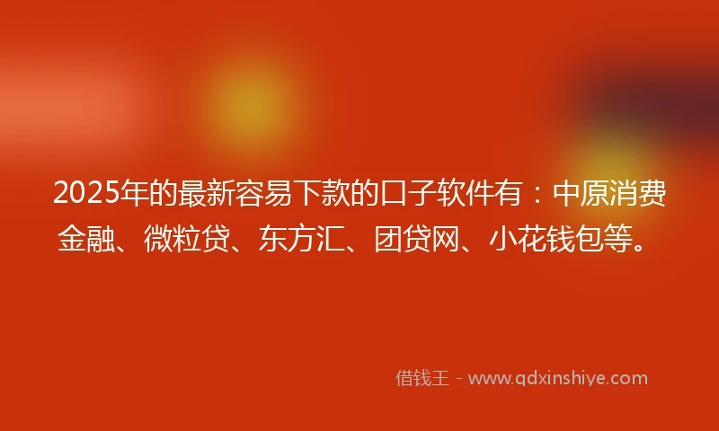 2025年的最新容易下款的口子软件有：中原消费金融、微粒贷、东方汇、团贷网、小花钱包等。