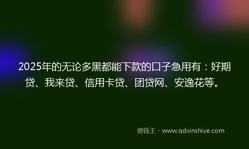 2025年的无论多黑都能下款的口子急用有：好期贷、我来贷、信用卡贷、团贷网、安逸花等。
