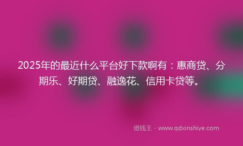 2025年的最近什么平台好下款啊有：惠商贷、分期乐、好期贷、融逸花、信用卡贷等。