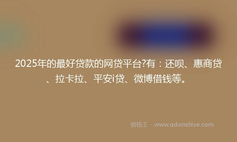 2025年的最好贷款的网贷平台?有：还呗、惠商贷、拉卡拉、平安i贷、微博借钱等。