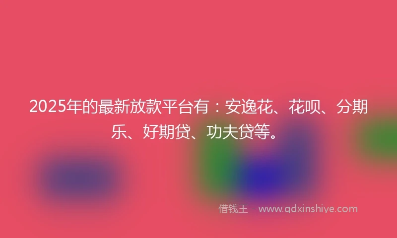 2025年的最新放款平台有：安逸花、花呗、分期乐、好期贷、功夫贷等。