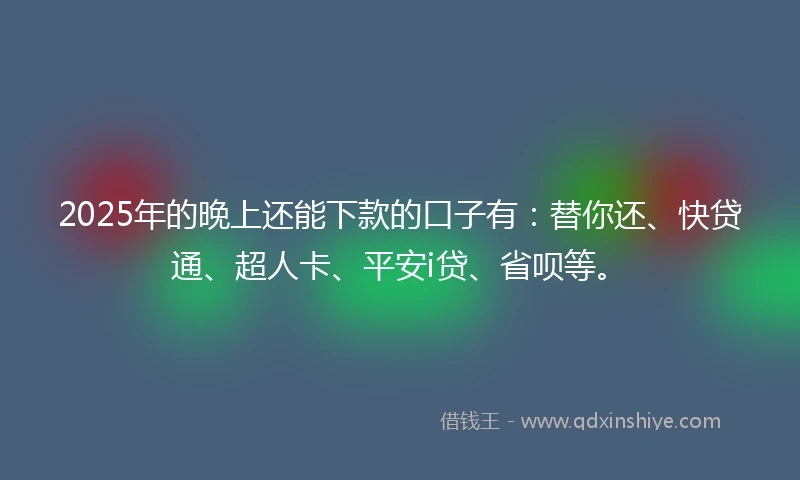2025年的晚上还能下款的口子有：替你还、快贷通、超人卡、平安i贷、省呗等。