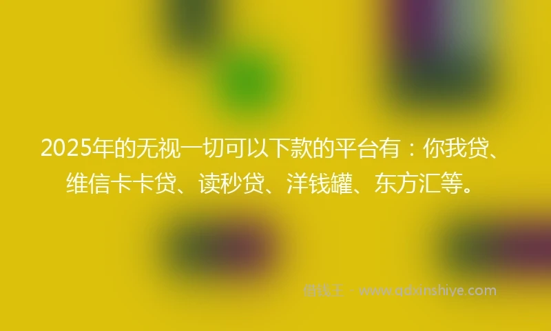 2025年的无视一切可以下款的平台有：你我贷、维信卡卡贷、读秒贷、洋钱罐、东方汇等。