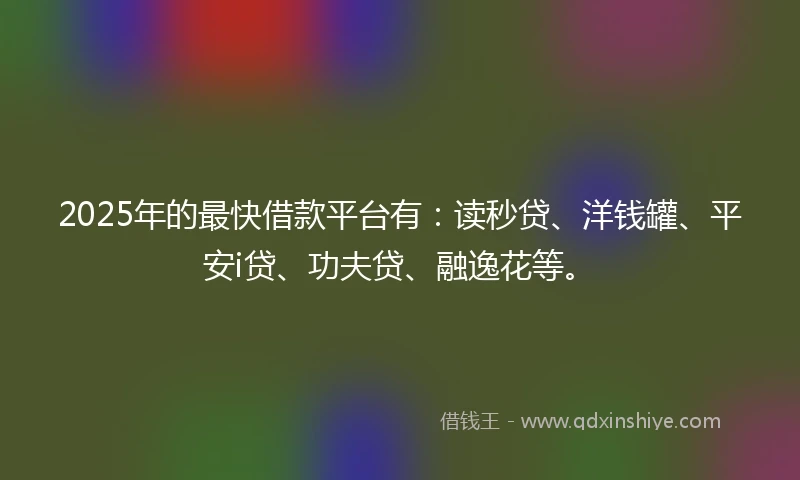 2025年的最快借款平台有：读秒贷、洋钱罐、平安i贷、功夫贷、融逸花等。