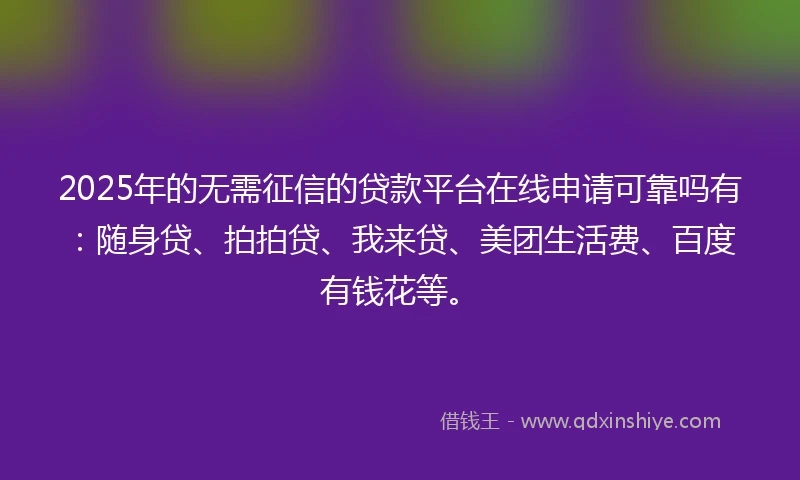 2025年的无需征信的贷款平台在线申请可靠吗有：随身贷、拍拍贷、我来贷、美团生活费、百度有钱花等。