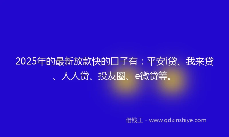 2025年的最新放款快的口子有：平安i贷、我来贷、人人贷、投友圈、e微贷等。