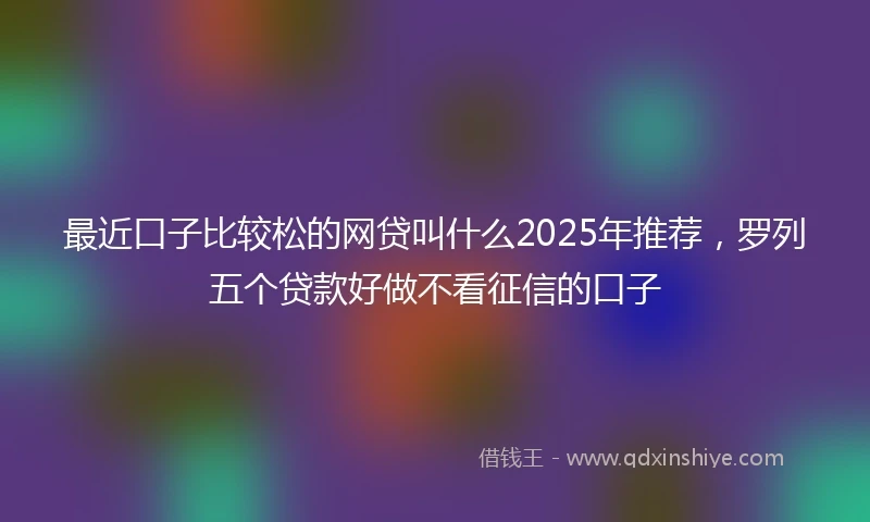 最近口子比较松的网贷叫什么2025年推荐，罗列五个贷款好做不看征信的口子