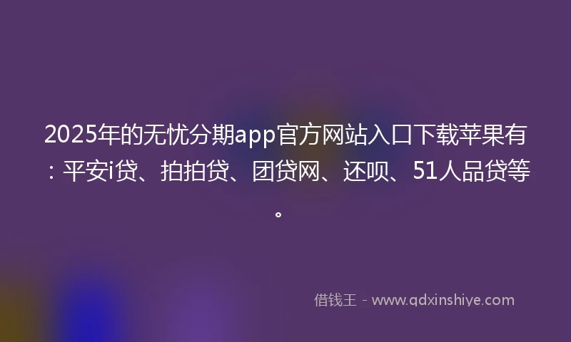 2025年的无忧分期app官方网站入口下载苹果有：平安i贷、拍拍贷、团贷网、还呗、51人品贷等。