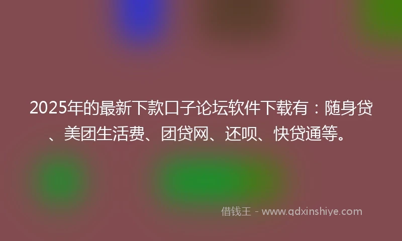 2025年的最新下款口子论坛软件下载有：随身贷、美团生活费、团贷网、还呗、快贷通等。