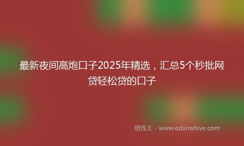 最新夜间高炮口子2025年精选，汇总5个秒批网贷轻松贷的口子